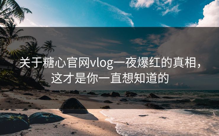 关于糖心官网vlog一夜爆红的真相，这才是你一直想知道的
