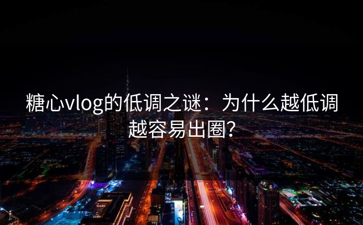 糖心vlog的低调之谜：为什么越低调越容易出圈？