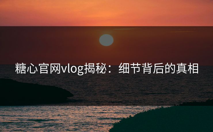 糖心官网vlog揭秘：细节背后的真相