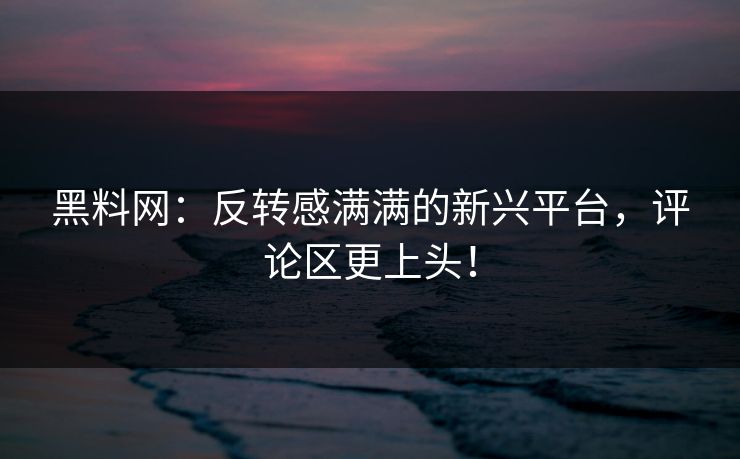 黑料网：反转感满满的新兴平台，评论区更上头！
