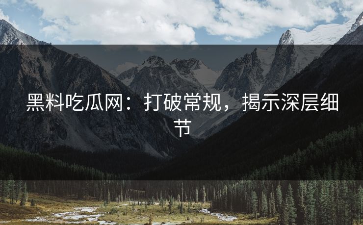 黑料吃瓜网：打破常规，揭示深层细节