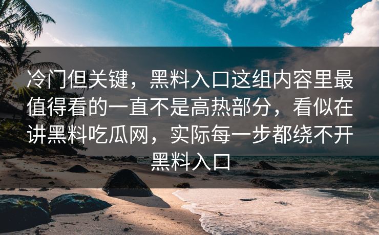 冷门但关键，黑料入口这组内容里最值得看的一直不是高热部分，看似在讲黑料吃瓜网，实际每一步都绕不开黑料入口