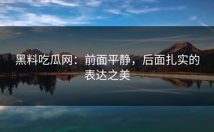 黑料吃瓜网：前面平静，后面扎实的表达之美