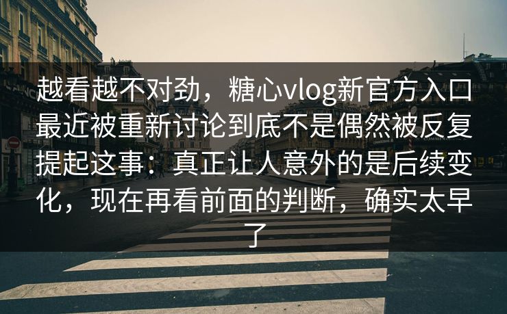 越看越不对劲，糖心vlog新官方入口最近被重新讨论到底不是偶然被反复提起这事：真正让人意外的是后续变化，现在再看前面的判断，确实太早了
