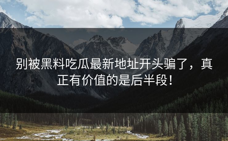别被黑料吃瓜最新地址开头骗了，真正有价值的是后半段！