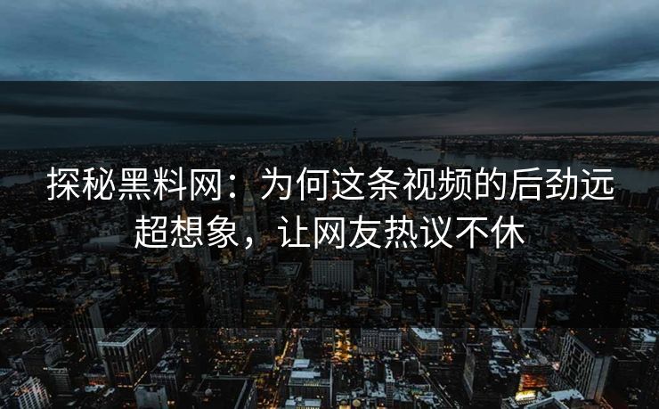 探秘黑料网：为何这条视频的后劲远超想象，让网友热议不休