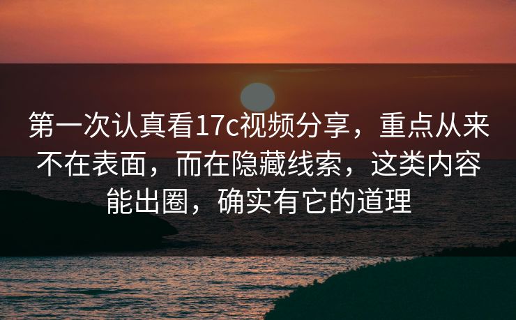 第一次认真看<strong>17C</strong>视频分享，重点从来不在表面，而在隐藏线索，这类内容能出圈，确实有它的道理