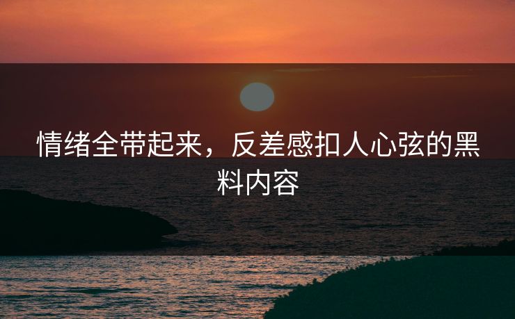 情绪全带起来，反差感扣人心弦的黑料内容