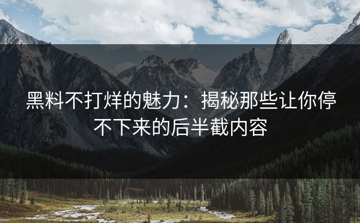 黑料不打烊的魅力：揭秘那些让你停不下来的后半截内容
