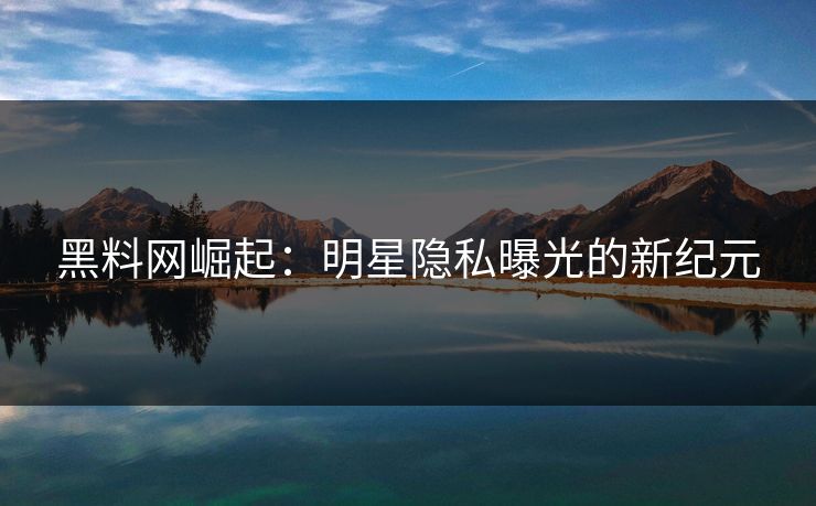 黑料网崛起：明星隐私曝光的新纪元