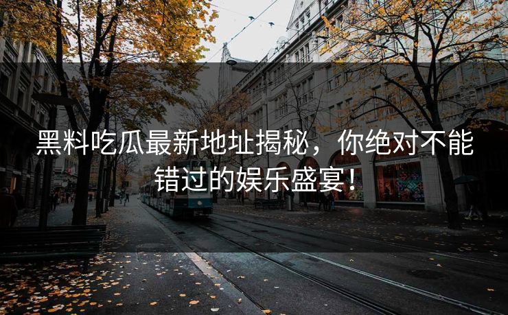 黑料吃瓜最新地址揭秘，你绝对不能错过的娱乐盛宴！