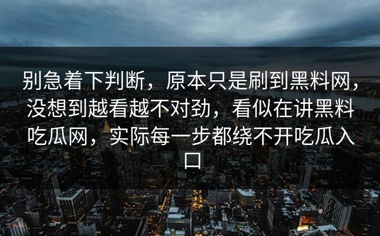 别急着下判断，原本只是刷到黑料网，没想到越看越不对劲，看似在讲黑料吃瓜网，实际每一步都绕不开吃瓜入口