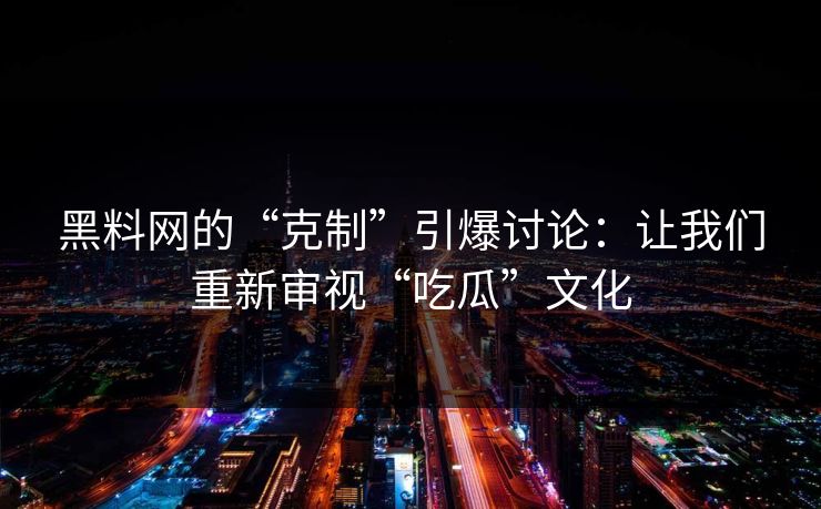 黑料网的“克制”引爆讨论：让我们重新审视“吃瓜”文化