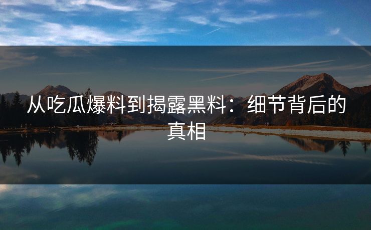 从吃瓜爆料到揭露黑料：细节背后的真相