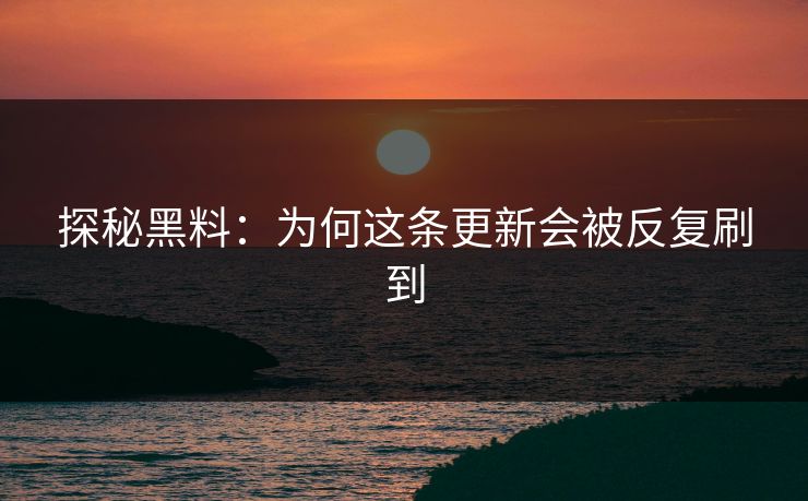 探秘黑料：为何这条更新会被反复刷到