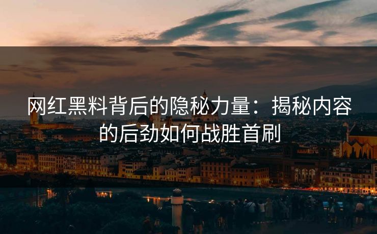 网红黑料背后的隐秘力量：揭秘内容的后劲如何战胜首刷