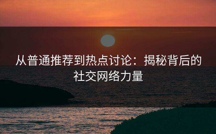 从普通推荐到热点讨论：揭秘背后的社交网络力量