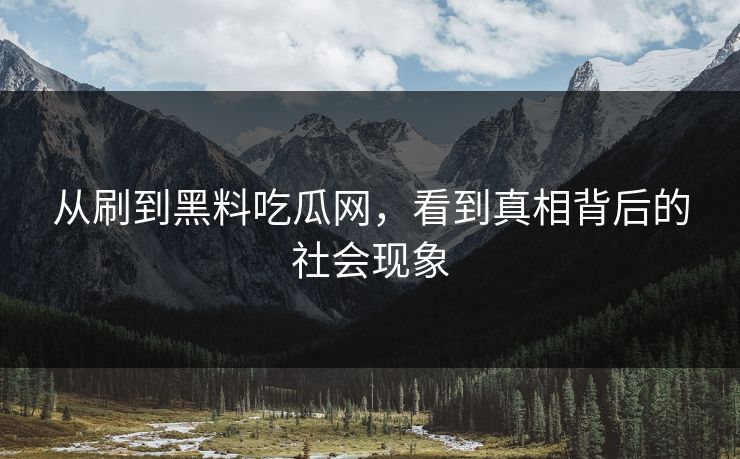 从刷到黑料吃瓜网，看到真相背后的社会现象