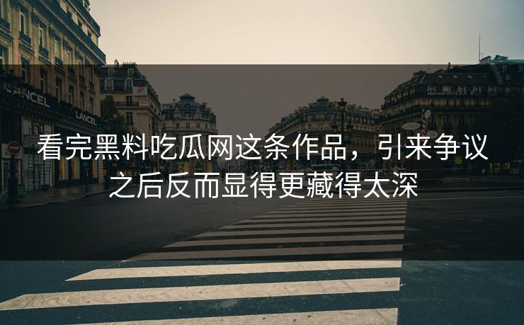 看完黑料吃瓜网这条作品，引来争议之后反而显得更藏得太深