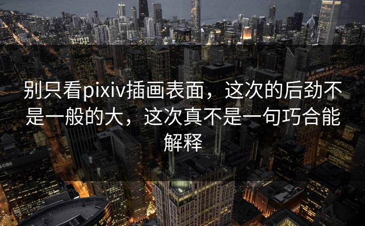 别只看pixiv插画表面，这次的后劲不是一般的大，这次真不是一句巧合能解释