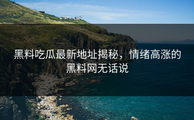 黑料吃瓜最新地址揭秘，情绪高涨的黑料网无话说
