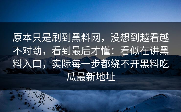 原本只是刷到黑料网，没想到越看越不对劲，看到最后才懂：看似在讲黑料入口，实际每一步都绕不开黑料吃瓜最新地址