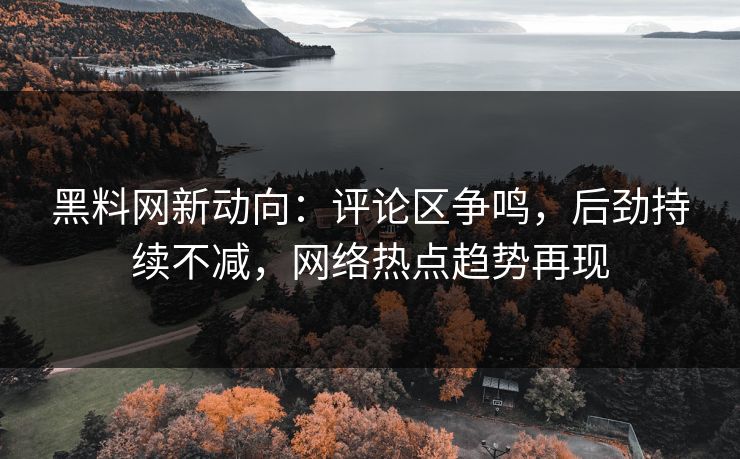 黑料网新动向：评论区争鸣，后劲持续不减，网络热点趋势再现