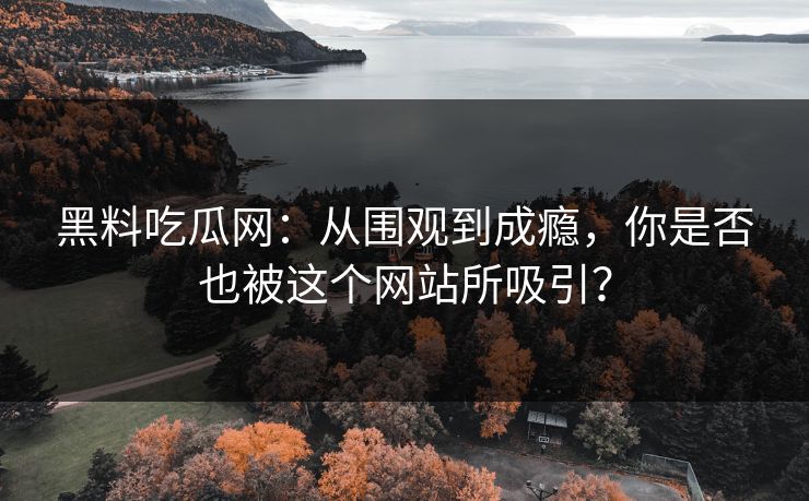 黑料吃瓜网：从围观到成瘾，你是否也被这个网站所吸引？