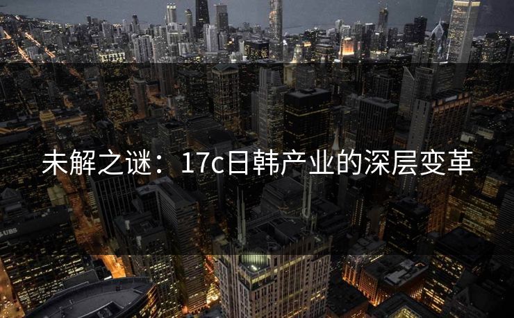 未解之谜：<strong>17C</strong>日韩产业的深层变革