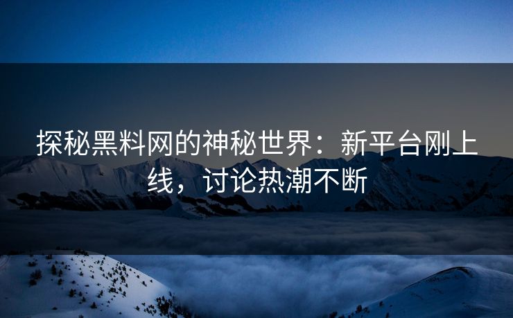 探秘黑料网的神秘世界：新平台刚上线，讨论热潮不断