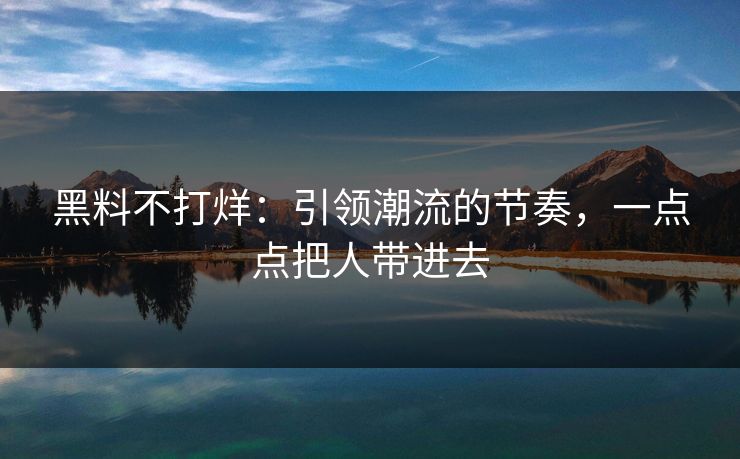 黑料不打烊：引领潮流的节奏，一点点把人带进去