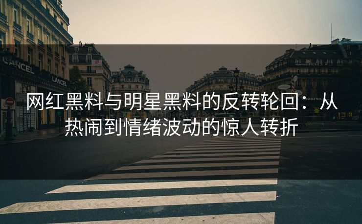 网红黑料与明星黑料的反转轮回：从热闹到情绪波动的惊人转折