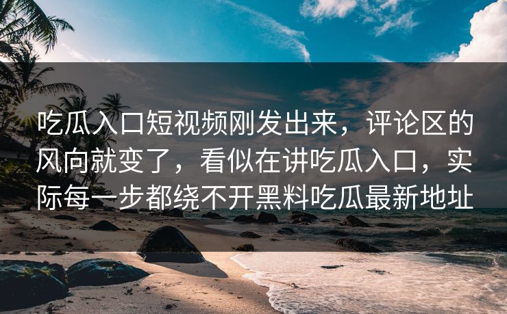 吃瓜入口短视频刚发出来，评论区的风向就变了，看似在讲吃瓜入口，实际每一步都绕不开黑料吃瓜最新地址