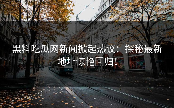 黑料吃瓜网新闻掀起热议：探秘最新地址惊艳回归！