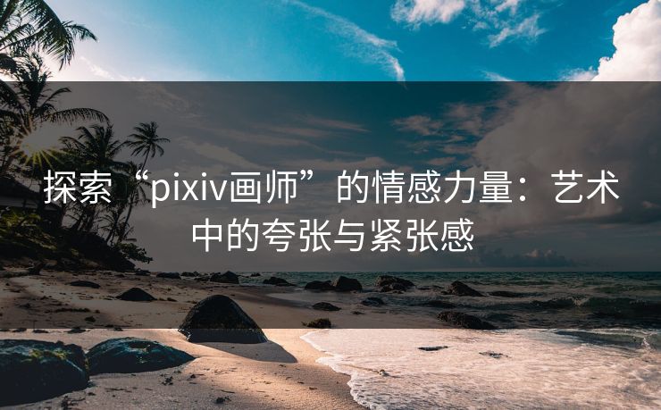 探索“pixiv画师”的情感力量：艺术中的夸张与紧张感