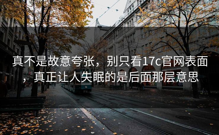 真不是故意夸张，别只看17c官网表面，真正让人失眠的是后面那层意思