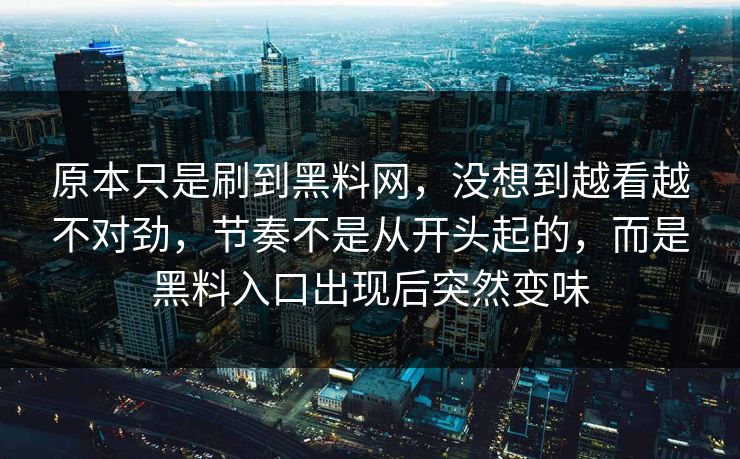 原本只是刷到黑料网，没想到越看越不对劲，节奏不是从开头起的，而是黑料入口出现后突然变味