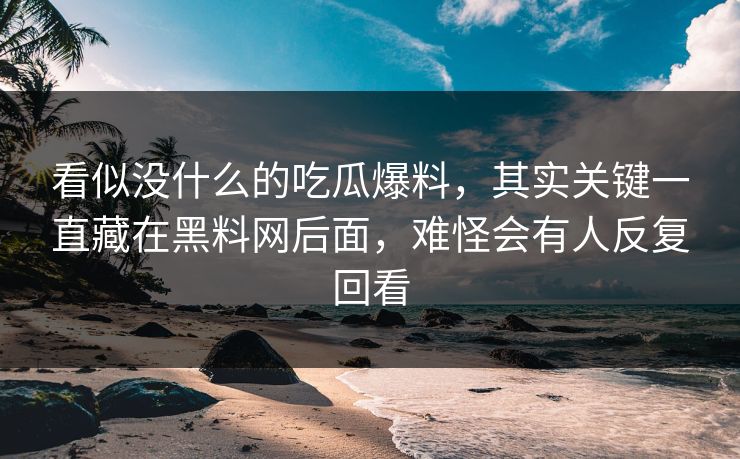 看似没什么的吃瓜爆料，其实关键一直藏在黑料网后面，难怪会有人反复回看