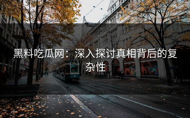 黑料吃瓜网：深入探讨真相背后的复杂性