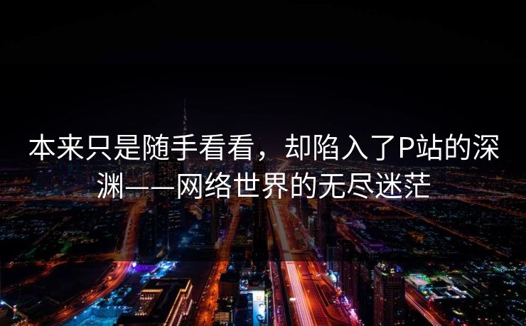 本来只是随手看看，却陷入了P站的深渊——网络世界的无尽迷茫