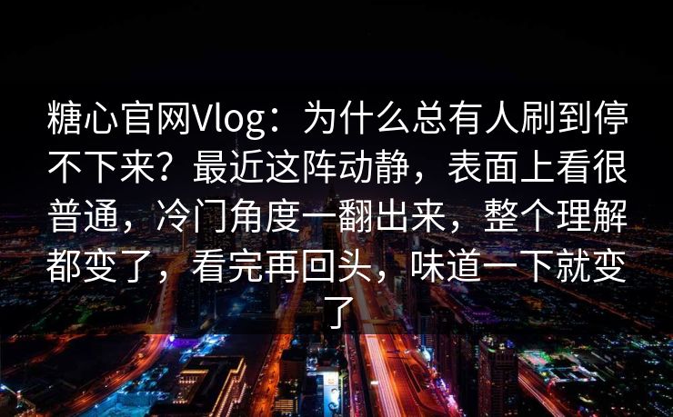 糖心官网Vlog：为什么总有人刷到停不下来？最近这阵动静，表面上看很普通，冷门角度一翻出来，整个理解都变了，看完再回头，味道一下就变了