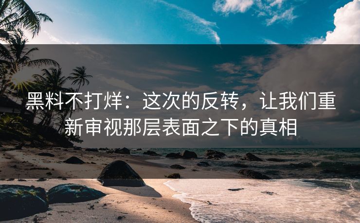 黑料不打烊：这次的反转，让我们重新审视那层表面之下的真相