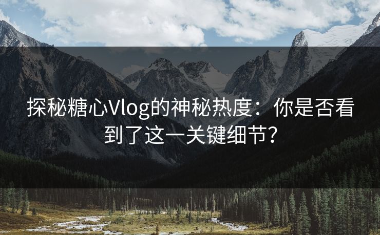 探秘糖心Vlog的神秘热度：你是否看到了这一关键细节？