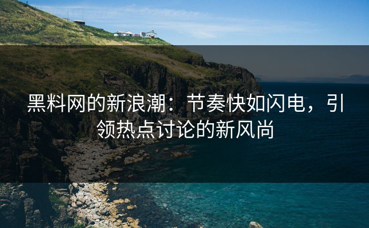 黑料网的新浪潮：节奏快如闪电，引领热点讨论的新风尚