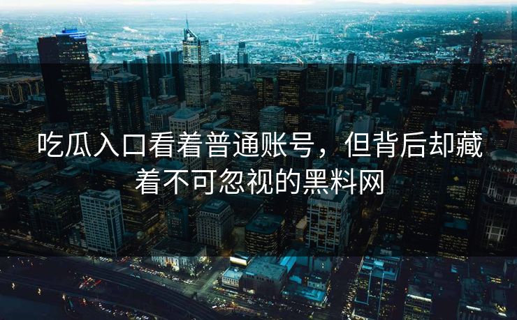 吃瓜入口看着普通账号，但背后却藏着不可忽视的黑料网