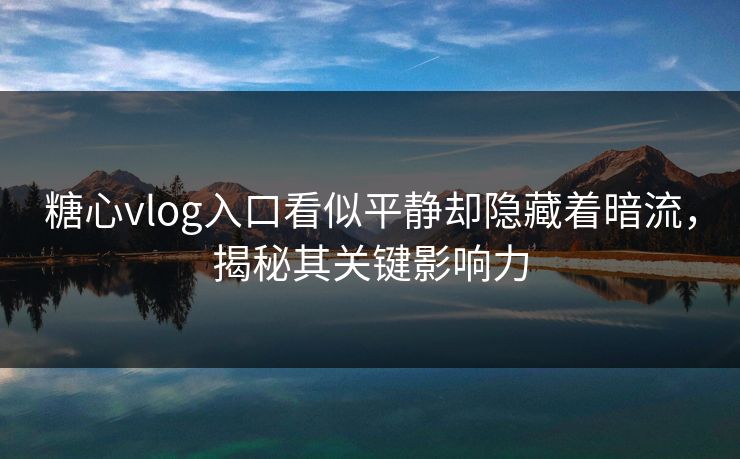 糖心vlog入口看似平静却隐藏着暗流，揭秘其关键影响力