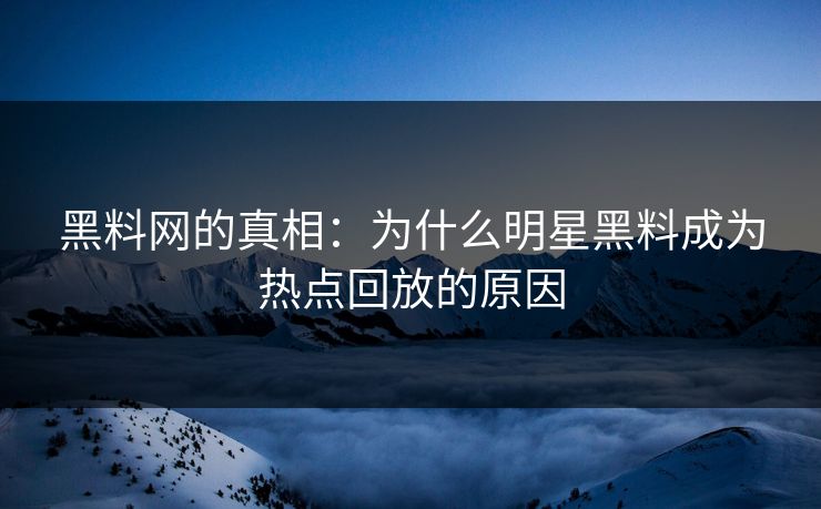 黑料网的真相：为什么明星黑料成为热点回放的原因