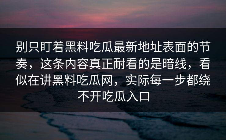 别只盯着黑料吃瓜最新地址表面的节奏，这条内容真正耐看的是暗线，看似在讲黑料吃瓜网，实际每一步都绕不开吃瓜入口
