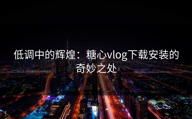低调中的辉煌：糖心vlog下载安装的奇妙之处