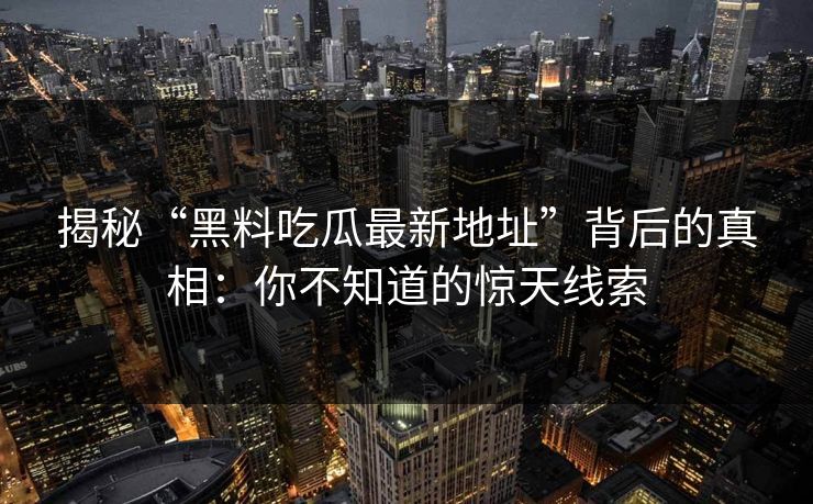 揭秘“黑料吃瓜最新地址”背后的真相：你不知道的惊天线索